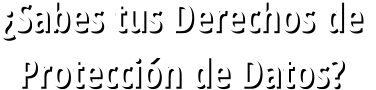 ¿Sabes tus Derechos de  Protección de Datos?