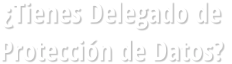 ¿Tienes Delegado de  Protección de Datos?