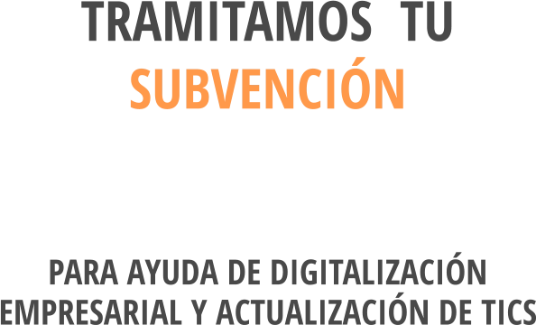 TRAMITAMOS  TU SUBVENCIÓN  PARA AYUDA DE DIGITALIZACIÓN EMPRESARIAL Y ACTUALIZACIÓN DE TICS